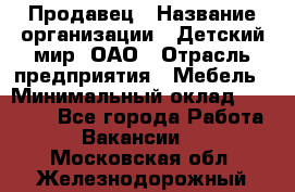 Продавец › Название организации ­ Детский мир, ОАО › Отрасль предприятия ­ Мебель › Минимальный оклад ­ 27 000 - Все города Работа » Вакансии   . Московская обл.,Железнодорожный г.